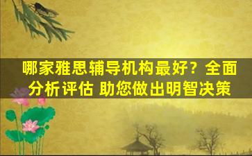 哪家雅思辅导机构最好？全面分析评估 助您做出明智决策